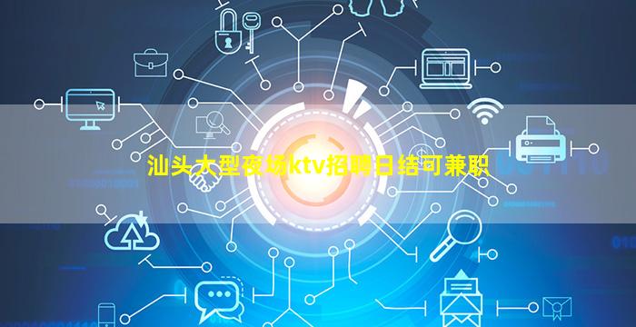 汕头大型夜场ktv招聘日结可兼职
